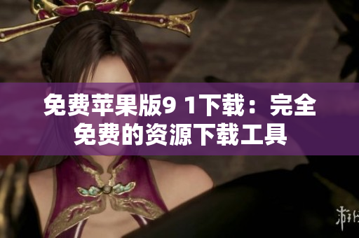 免费苹果版9 1下载：完全免费的资源下载工具