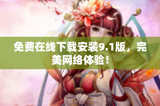 免费在线下载安装9.1版，完美网络体验！