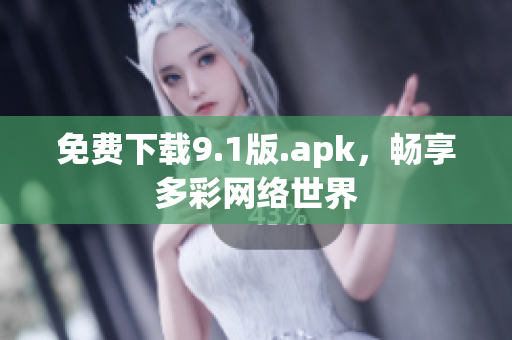 免费下载9.1版.apk，畅享多彩网络世界