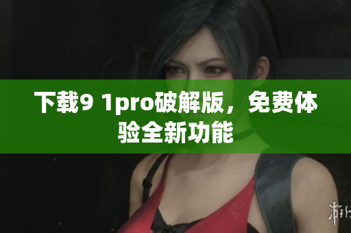 下载9 1pro破解版，免费体验全新功能