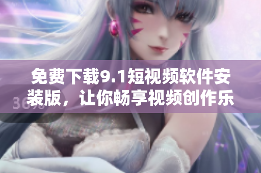 免费下载9.1短视频软件安装版，让你畅享视频创作乐趣！