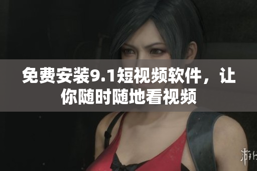 免费安装9.1短视频软件，让你随时随地看视频