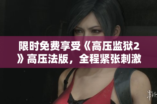 限时免费享受《高压监狱2》高压法版，全程紧张刺激，不容错过！