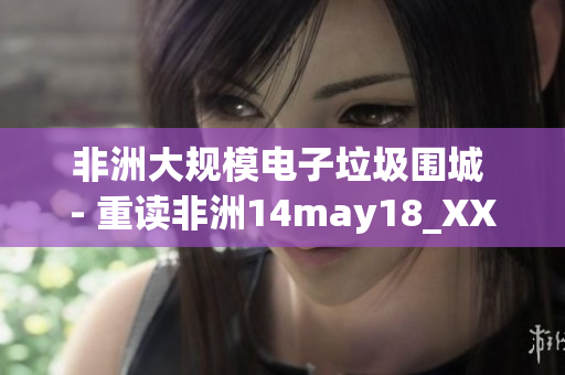 非洲大规模电子垃圾围城 - 重读非洲14may18_XXXXXL56endian