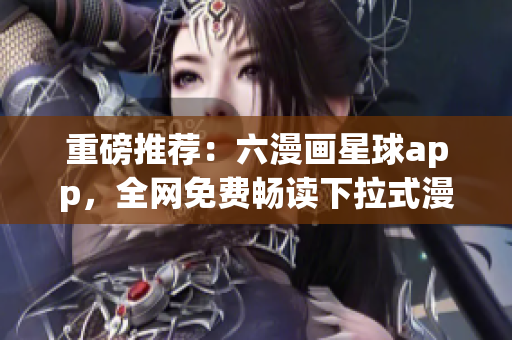重磅推荐：六漫画星球app，全网免费畅读下拉式漫画！