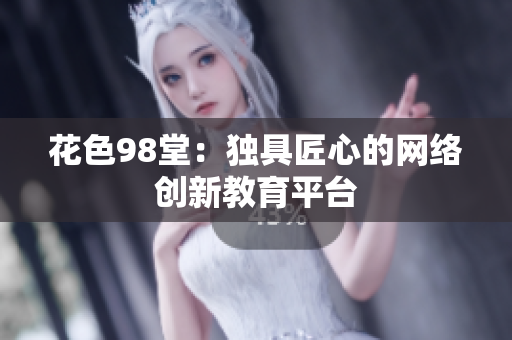 花色98堂：独具匠心的网络创新教育平台