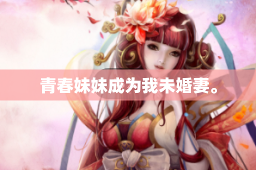 青春妹妹成为我未婚妻。