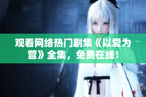 观看网络热门剧集《以爱为营》全集，免费在线！