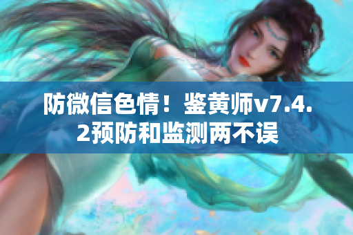 防微信色情！鉴黄师v7.4.2预防和监测两不误