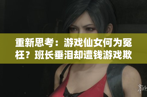 重新思考：游戏仙女何为冤枉？班长垂泪却遭钱游戏欺压