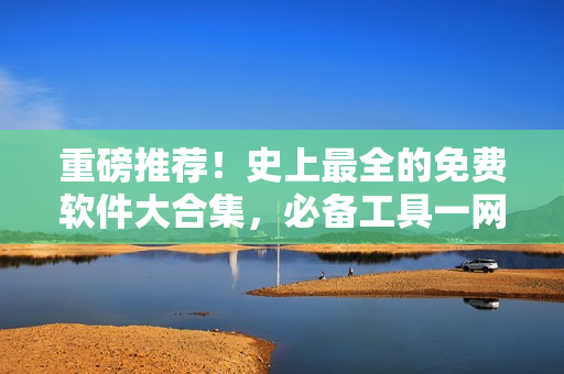 重磅推荐！史上最全的免费软件大合集，必备工具一网打尽！