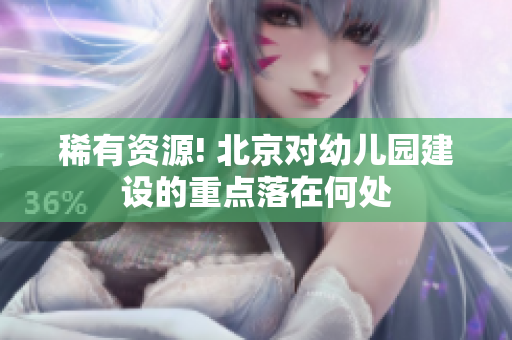 稀有资源! 北京对幼儿园建设的重点落在何处