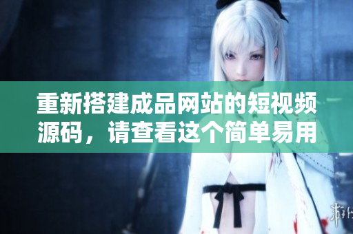 重新搭建成品网站的短视频源码，请查看这个简单易用的教程!