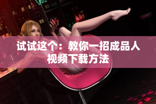 试试这个：教你一招成品人视频下载方法