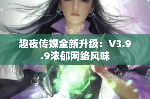 趣夜传媒全新升级：V3.9.9浓郁网络风味