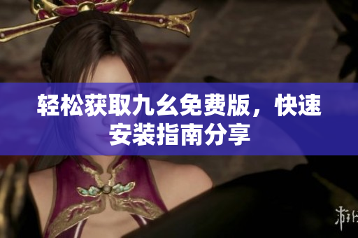 轻松获取九幺免费版，快速安装指南分享