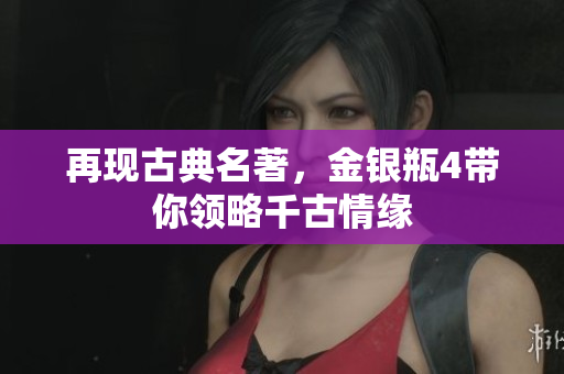 再现古典名著，金银瓶4带你领略千古情缘