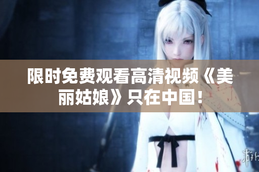 限时免费观看高清视频《美丽姑娘》只在中国！