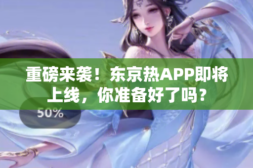 重磅来袭！东京热APP即将上线，你准备好了吗？