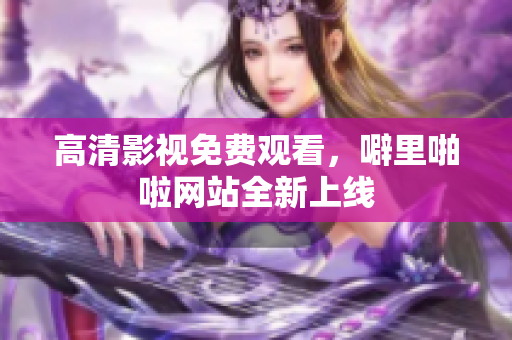 高清影视免费观看，噼里啪啦网站全新上线