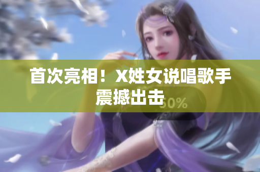 首次亮相！X姓女说唱歌手震撼出击
