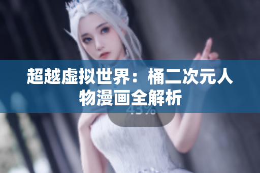 超越虚拟世界：桶二次元人物漫画全解析