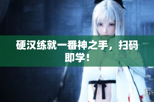 硬汉练就一番神之手，扫码即学！