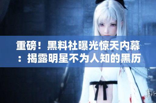重磅！黑料社曝光惊天内幕：揭露明星不为人知的黑历史