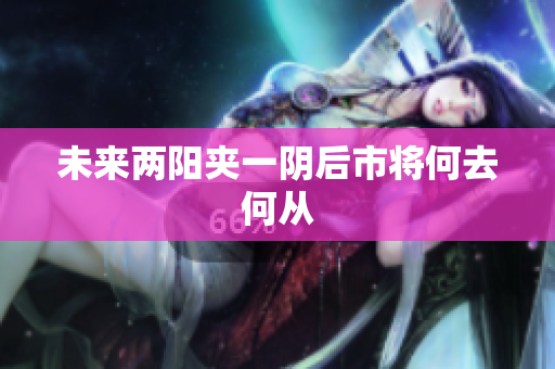 未来两阳夹一阴后市将何去何从