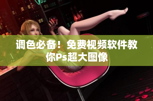调色必备！免费视频软件教你Ps超大图像