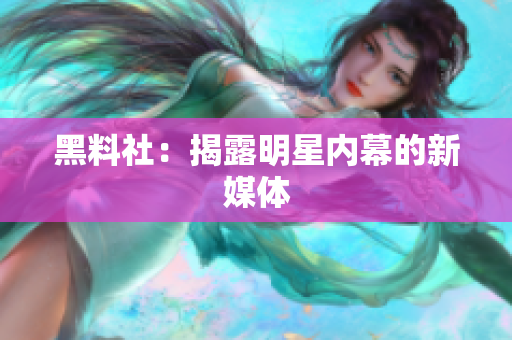 黑料社：揭露明星内幕的新媒体