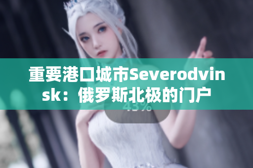 重要港口城市Severodvinsk：俄罗斯北极的门户