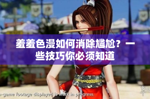 羞羞色漫如何消除尴尬？一些技巧你必须知道