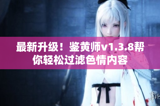 最新升级！鉴黄师v1.3.8帮你轻松过滤色情内容