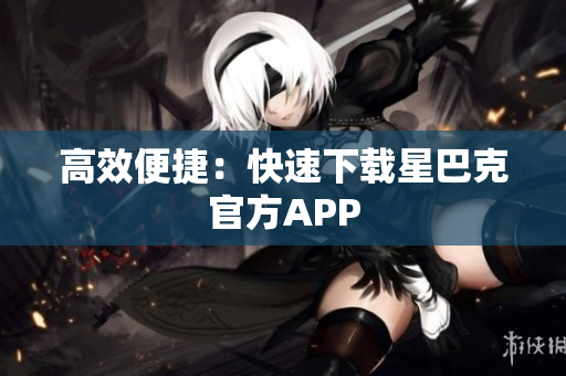 高效便捷：快速下载星巴克官方APP