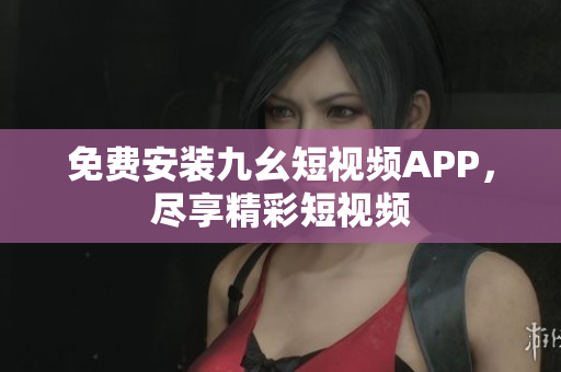 免费安装九幺短视频APP，尽享精彩短视频