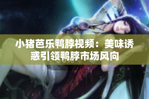 小猪芭乐鸭脖视频：美味诱惑引领鸭脖市场风向