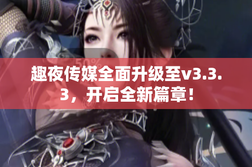 趣夜传媒全面升级至v3.3.3，开启全新篇章！