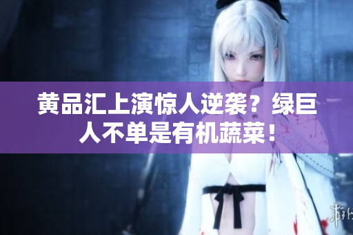 黄品汇上演惊人逆袭？绿巨人不单是有机蔬菜！