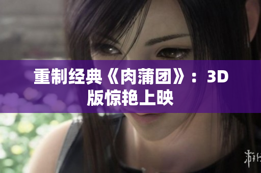 重制经典《肉蒲团》：3D版惊艳上映