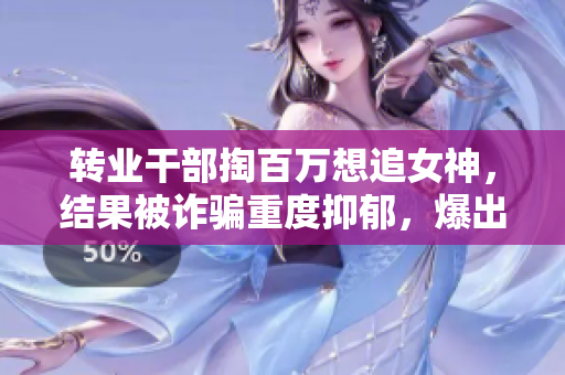 转业干部掏百万想追女神，结果被诈骗重度抑郁，爆出警情！