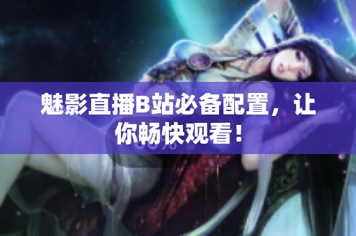 魅影直播B站必备配置，让你畅快观看！