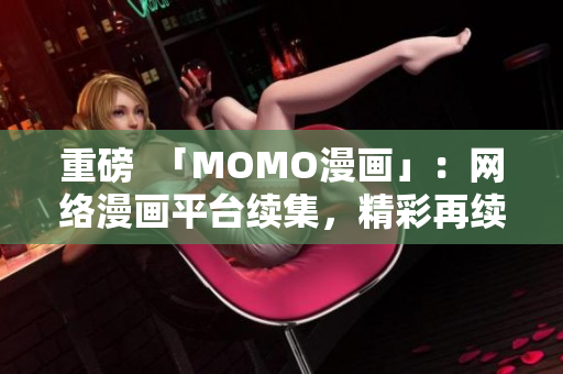 重磅  「MOMO漫画」：网络漫画平台续集，精彩再续