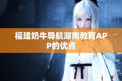 福建奶牛导航湖南教育APP的优点