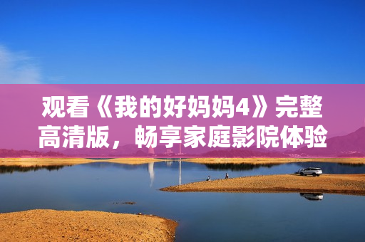 观看《我的好妈妈4》完整高清版，畅享家庭影院体验