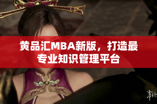 黄品汇MBA新版，打造最专业知识管理平台