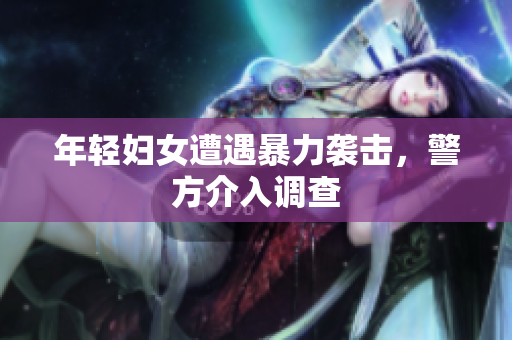 年轻妇女遭遇暴力袭击，警方介入调查