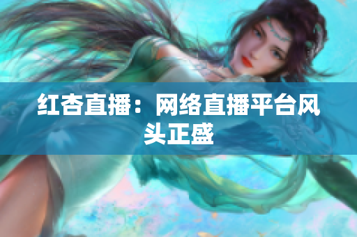 红杏直播：网络直播平台风头正盛