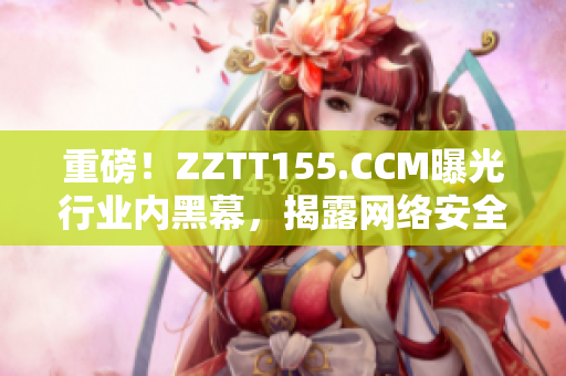 重磅！ZZTT155.CCM曝光行业内黑幕，揭露网络安全风险！