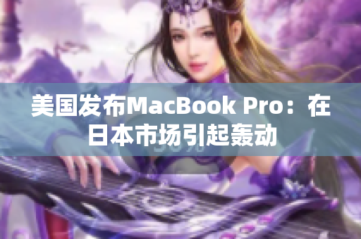 美国发布MacBook Pro：在日本市场引起轰动